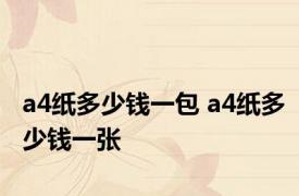 a4纸多少钱一包 a4纸多少钱一张 