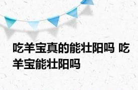 吃羊宝真的能壮阳吗 吃羊宝能壮阳吗