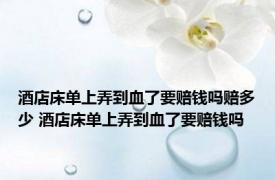 酒店床单上弄到血了要赔钱吗赔多少 酒店床单上弄到血了要赔钱吗