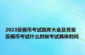 2023反假币考试题库大全及答案 反假币考试什么时候考试具体时间