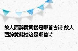 故人西辞黄鹤楼是哪首古诗 故人西辞黄鹤楼这是哪首诗