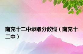 南充十二中录取分数线（南充十二中）