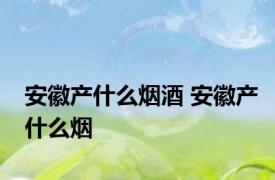 安徽产什么烟酒 安徽产什么烟