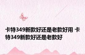 卡特349新款好还是老款好用 卡特349新款好还是老款好