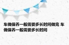 车做保养一般需要多长时间做完 车做保养一般需要多长时间