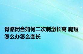 骨骼闭合如何二次刺激长高 腿短怎么办怎么变长