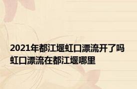 2021年都江堰虹口漂流开了吗 虹口漂流在都江堰哪里