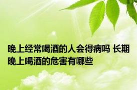 晚上经常喝酒的人会得病吗 长期晚上喝酒的危害有哪些