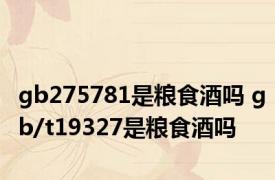 gb275781是粮食酒吗 gb/t19327是粮食酒吗