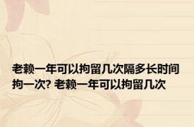 老赖一年可以拘留几次隔多长时间拘一次? 老赖一年可以拘留几次
