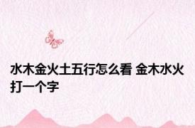 水木金火土五行怎么看 金木水火打一个字 