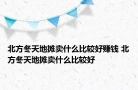 北方冬天地摊卖什么比较好赚钱 北方冬天地摊卖什么比较好