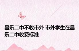 昌乐二中不收市外 市外学生在昌乐二中收费标准