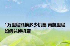 1万里程能换多少机票 南航里程如何兑换机票
