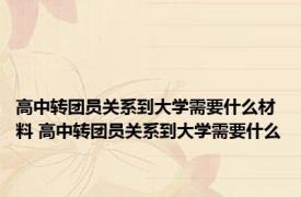 高中转团员关系到大学需要什么材料 高中转团员关系到大学需要什么