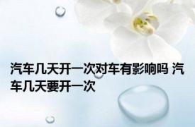 汽车几天开一次对车有影响吗 汽车几天要开一次