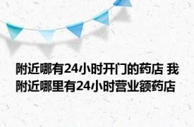 附近哪有24小时开门的药店 我附近哪里有24小时营业额药店