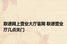 联通网上营业大厅官网 联通营业厅几点关门