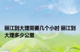 丽江到大理需要几个小时 丽江到大理多少公里