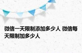 微信一天限制添加多少人 微信每天限制加多少人