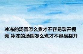 冰冻的汤圆怎么煮才不容易裂开视频 冰冻的汤圆怎么煮才不容易裂开