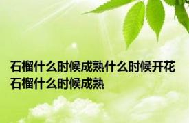 石榴什么时候成熟什么时候开花 石榴什么时候成熟
