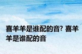 喜羊羊是谁配的音? 喜羊羊是谁配的音