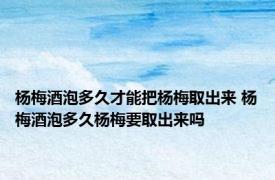 杨梅酒泡多久才能把杨梅取出来 杨梅酒泡多久杨梅要取出来吗