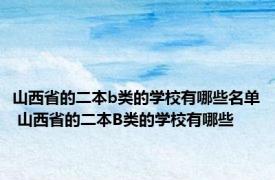 山西省的二本b类的学校有哪些名单 山西省的二本B类的学校有哪些