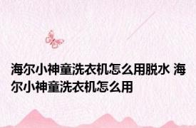 海尔小神童洗衣机怎么用脱水 海尔小神童洗衣机怎么用