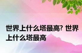 世界上什么塔最高? 世界上什么塔最高