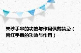 朱砂手串的功效与作用佩戴禁忌（南红手串的功效与作用）