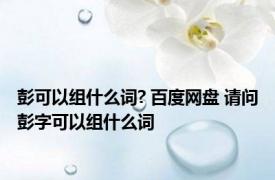 彭可以组什么词? 百度网盘 请问彭字可以组什么词
