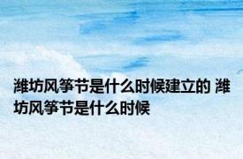 潍坊风筝节是什么时候建立的 潍坊风筝节是什么时候
