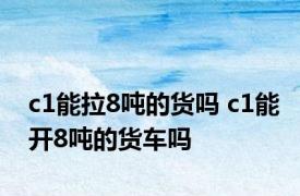 c1能拉8吨的货吗 c1能开8吨的货车吗