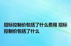 招标控制价包括了什么费用 招标控制价包括了什么