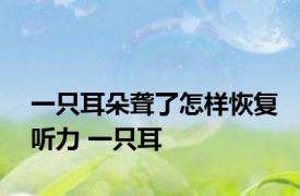 一只耳朵聋了怎样恢复听力 一只耳 