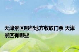 天津景区哪些地方收取门票 天津景区有哪些