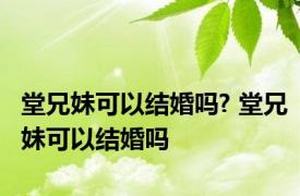 堂兄妹可以结婚吗? 堂兄妹可以结婚吗