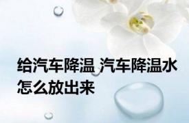 给汽车降温 汽车降温水怎么放出来