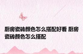 厨房瓷砖颜色怎么搭配好看 厨房瓷砖颜色怎么搭配