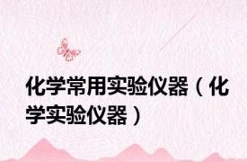 化学常用实验仪器（化学实验仪器）