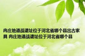 冉庄地道战遗址位于河北省哪个县出古家具 冉庄地道战遗址位于河北省哪个县