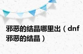 邪恶的结晶哪里出（dnf邪恶的结晶）