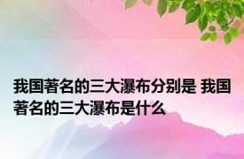 我国著名的三大瀑布分别是 我国著名的三大瀑布是什么