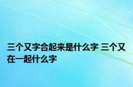 三个又字合起来是什么字 三个又在一起什么字
