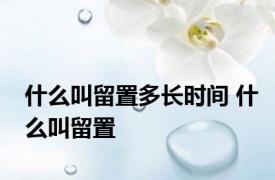 什么叫留置多长时间 什么叫留置