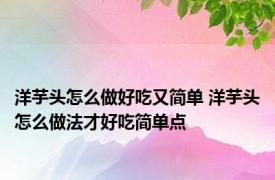 洋芋头怎么做好吃又简单 洋芋头怎么做法才好吃简单点