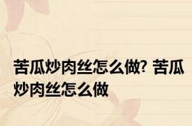 苦瓜炒肉丝怎么做? 苦瓜炒肉丝怎么做
