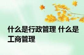 什么是行政管理 什么是工商管理